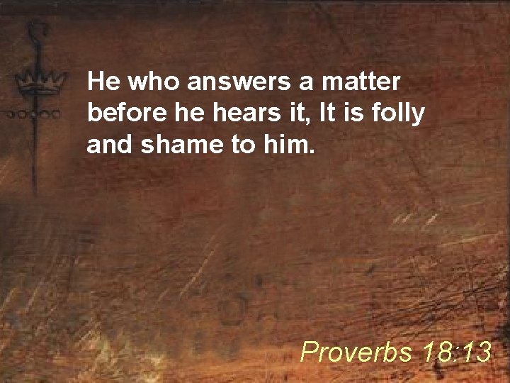 He who answers a matter before he hears it, It is folly and shame