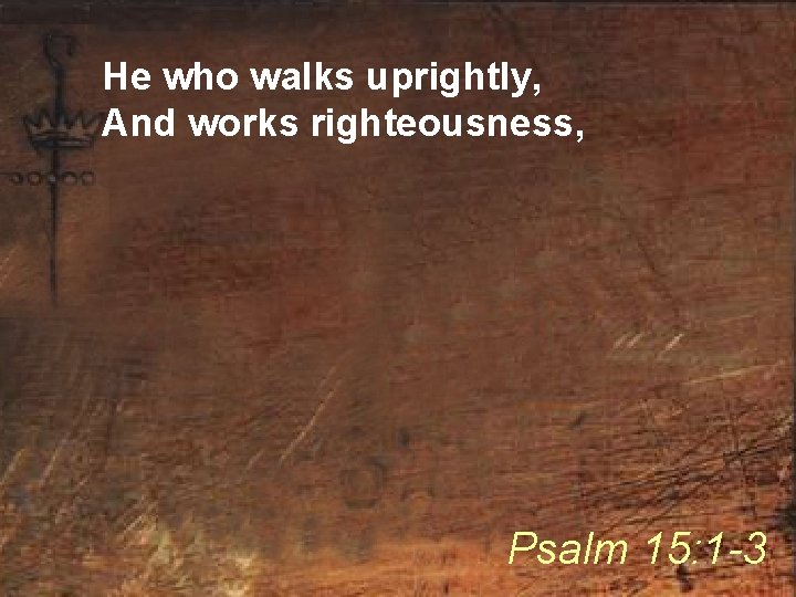 He who walks uprightly, And works righteousness, Psalm 15: 1 -3 