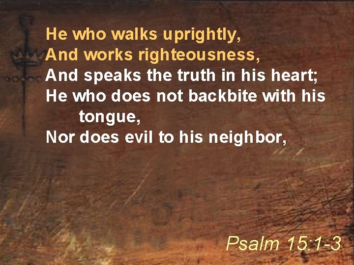 He who walks uprightly, And works righteousness, And speaks the truth in his heart;