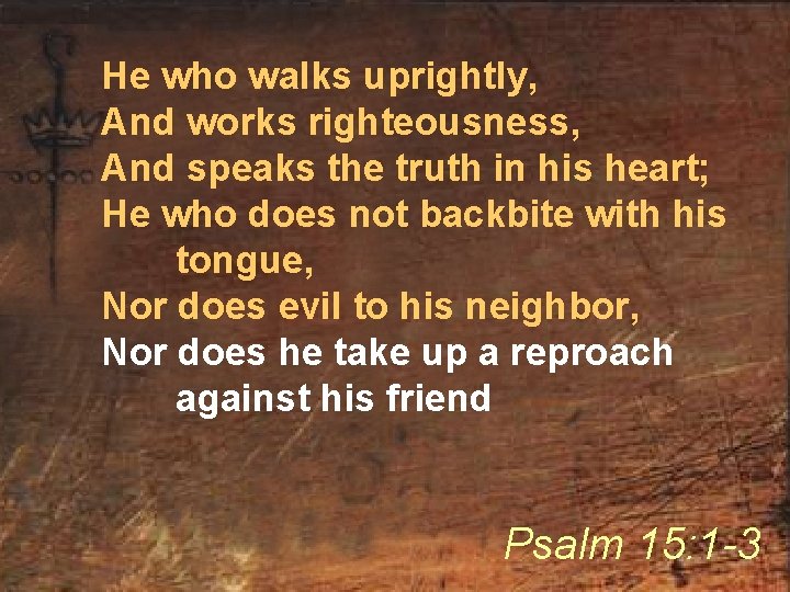 He who walks uprightly, And works righteousness, And speaks the truth in his heart;