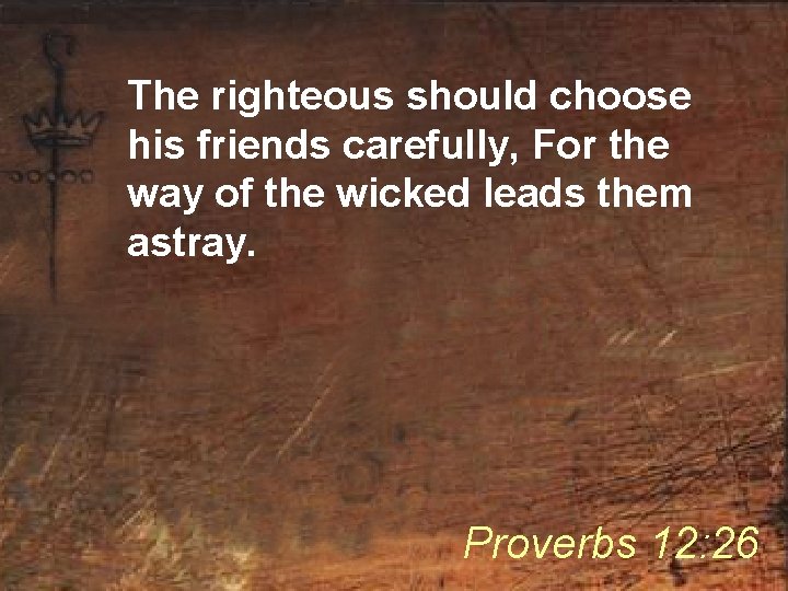 The righteous should choose his friends carefully, For the way of the wicked leads