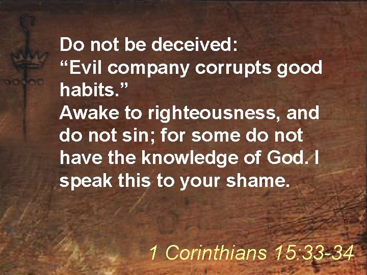 Do not be deceived: “Evil company corrupts good habits. ” Awake to righteousness, and