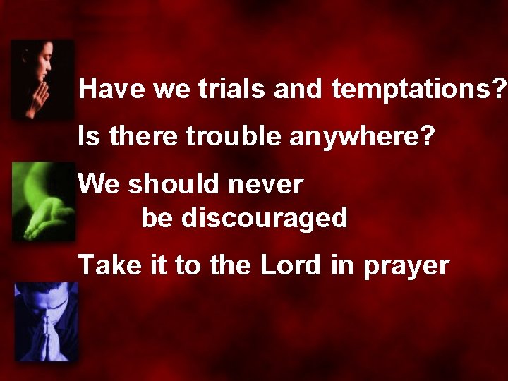 Have we trials and temptations? Is there trouble anywhere? We should never be discouraged