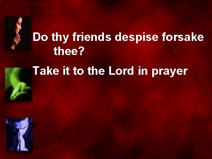 Do thy friends despise forsake thee? Take it to the Lord in prayer 