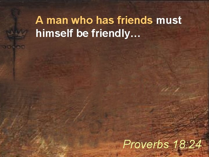 A man who has friends must himself be friendly… Proverbs 18: 24 