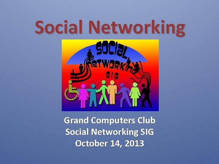 Social Networking Grand Computers Club Social Networking SIG October 14, 2013 