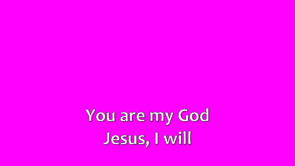 You are my God Jesus, I will 