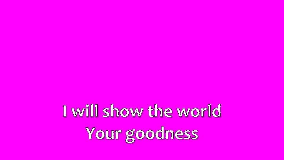 I will show the world Your goodness 