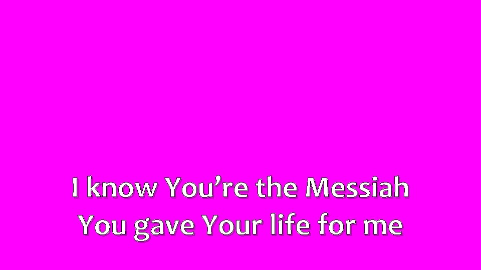 I know You’re the Messiah You gave Your life for me 