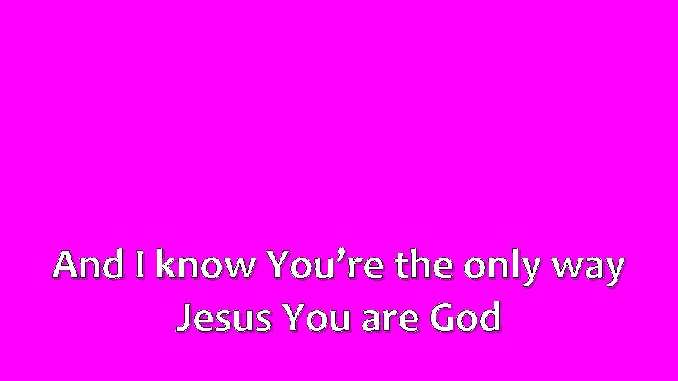 And I know You’re the only way Jesus You are God 