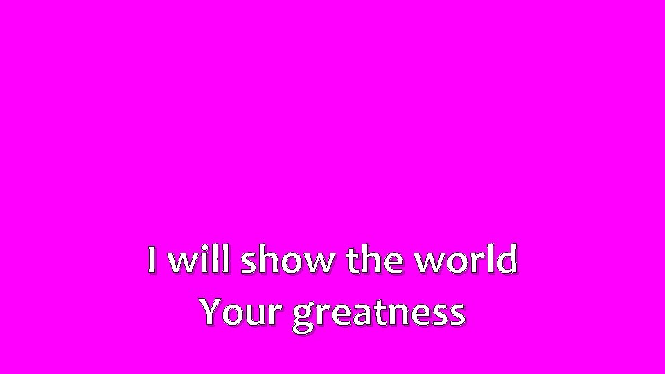 I will show the world Your greatness 