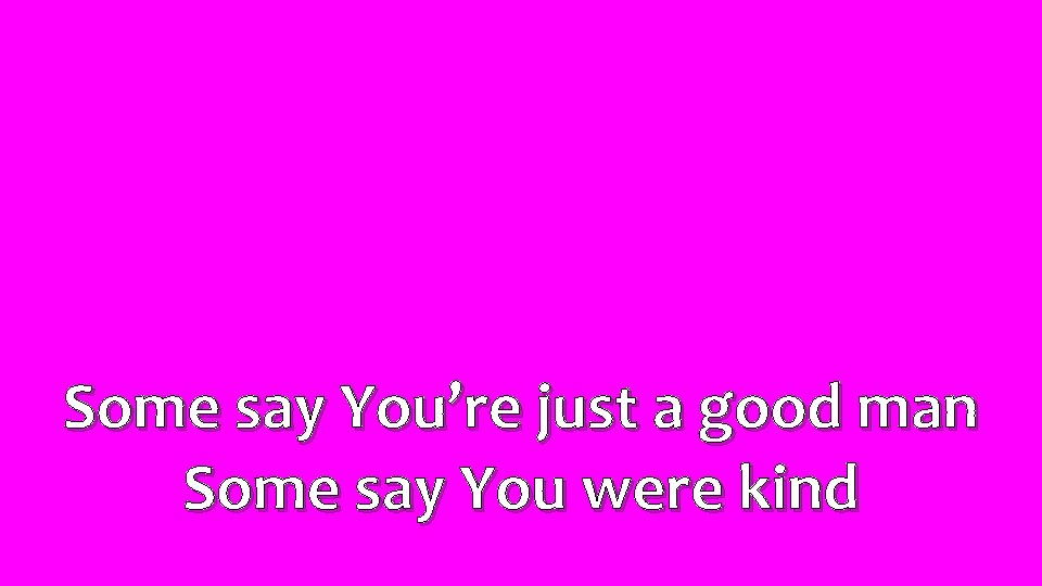 Some say You’re just a good man Some say You were kind 