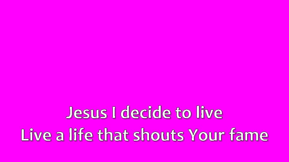 Jesus I decide to live Live a life that shouts Your fame 