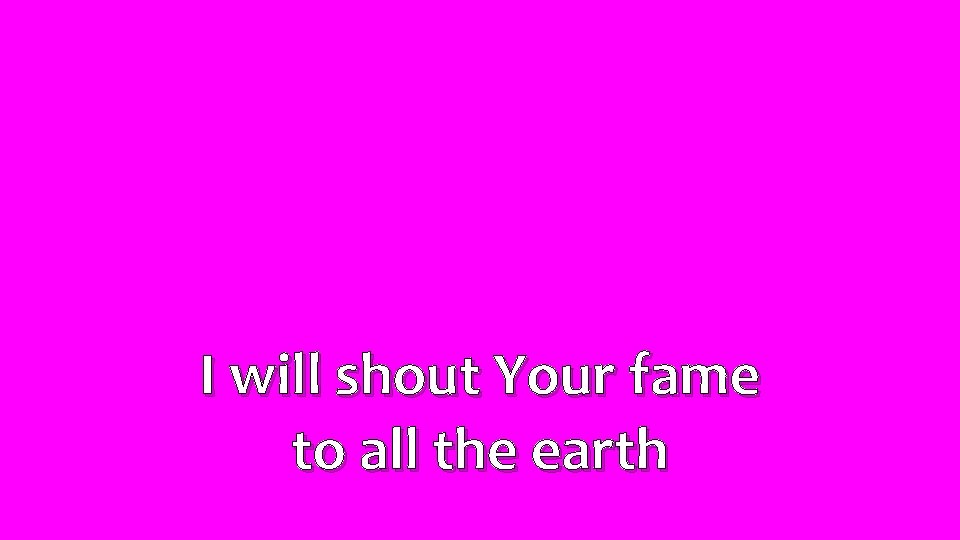 I will shout Your fame to all the earth 