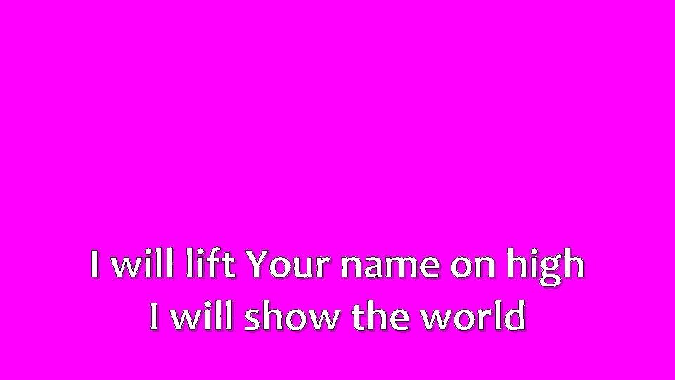 I will lift Your name on high I will show the world 