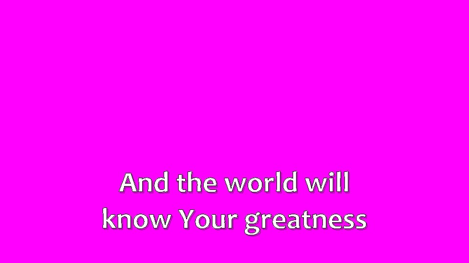 And the world will know Your greatness 