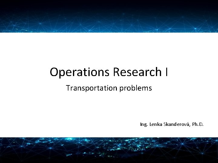 Operations Research I Transportation problems Ing. Lenka Skanderová, Ph. D. 