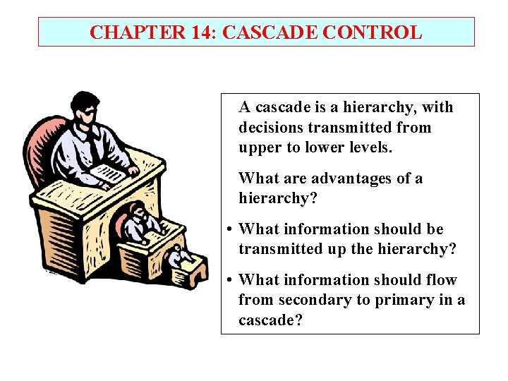 CHAPTER 14: CASCADE CONTROL A cascade is a hierarchy, with decisions transmitted from upper