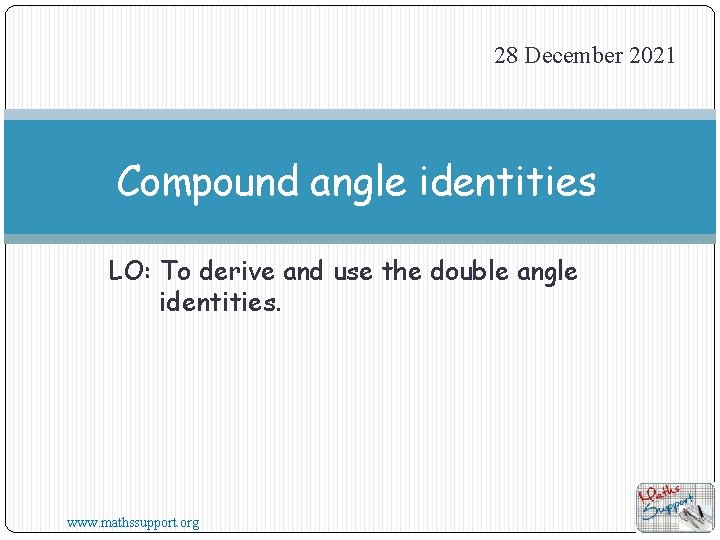 28 December 2021 Compound angle identities LO: To derive and use the double angle