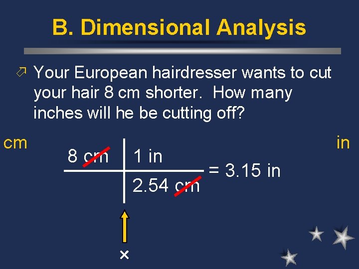 B. Dimensional Analysis ö Your European hairdresser wants to cut your hair 8 cm