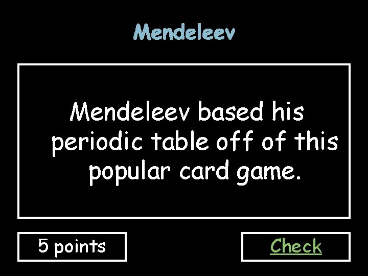 Mendeleev based his periodic table off of this popular card game. 5 points Check Mendeleev based his periodic table off of this popular card game. 5 points Check