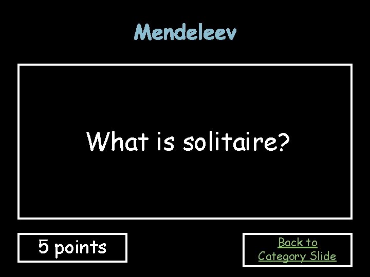 Mendeleev What is solitaire? 5 points Back to Category Slide Mendeleev What is solitaire? 5 points Back to Category Slide