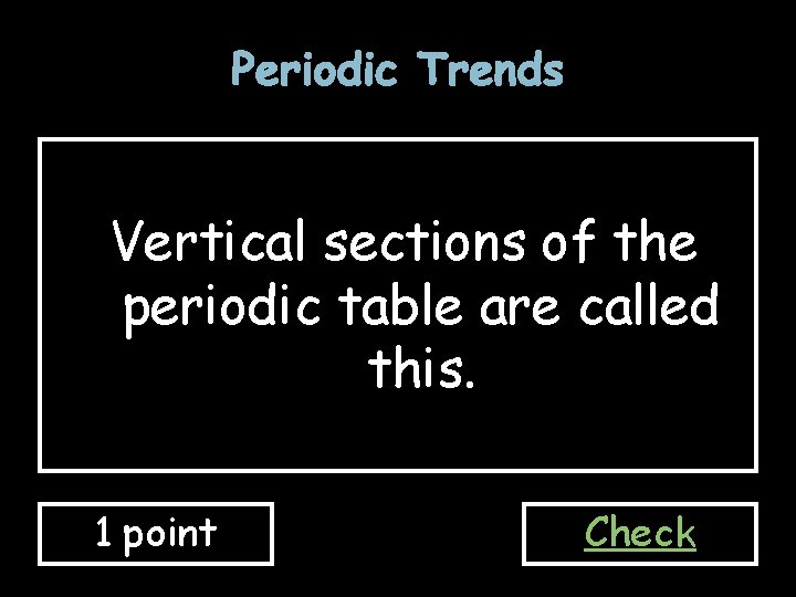 Periodic Trends Vertical sections of the periodic table are called this. 1 point Check Periodic Trends Vertical sections of the periodic table are called this. 1 point Check