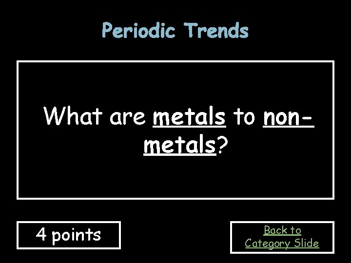 Periodic Trends What are metals to nonmetals? 4 points Back to Category Slide Periodic Trends What are metals to nonmetals? 4 points Back to Category Slide