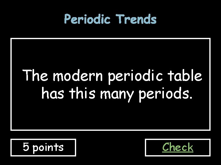 Periodic Trends The modern periodic table has this many periods. 5 points Check Periodic Trends The modern periodic table has this many periods. 5 points Check