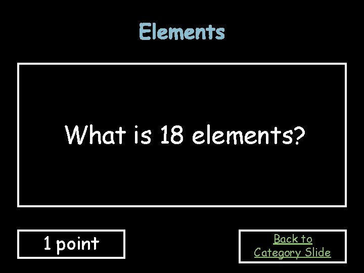 Elements What is 18 elements? 1 point Back to Category Slide Elements What is 18 elements? 1 point Back to Category Slide
