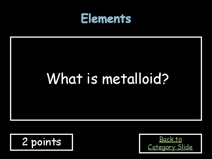 Elements What is metalloid? 2 points Back to Category Slide Elements What is metalloid? 2 points Back to Category Slide