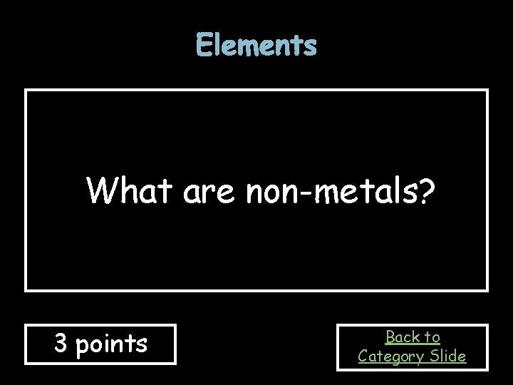 Elements What are non-metals? 3 points Back to Category Slide Elements What are non-metals? 3 points Back to Category Slide