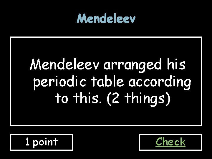 Mendeleev arranged his periodic table according to this. (2 things) 1 point Check Mendeleev arranged his periodic table according to this. (2 things) 1 point Check