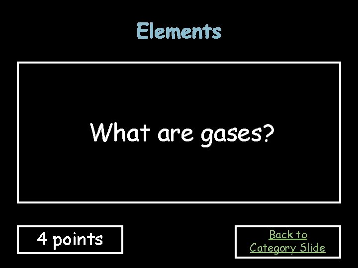 Elements What are gases? 4 points Back to Category Slide Elements What are gases? 4 points Back to Category Slide