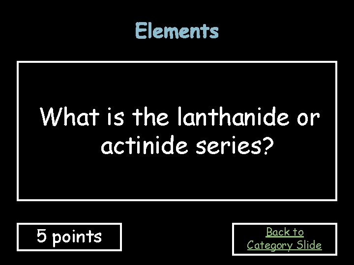 Elements What is the lanthanide or actinide series? 5 points Back to Category Slide Elements What is the lanthanide or actinide series? 5 points Back to Category Slide