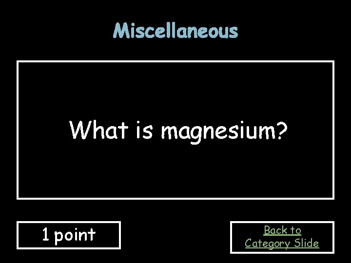 Miscellaneous What is magnesium? 1 point Back to Category Slide Miscellaneous What is magnesium? 1 point Back to Category Slide