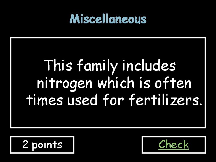 Miscellaneous This family includes nitrogen which is often times used for fertilizers. 2 points Miscellaneous This family includes nitrogen which is often times used for fertilizers. 2 points