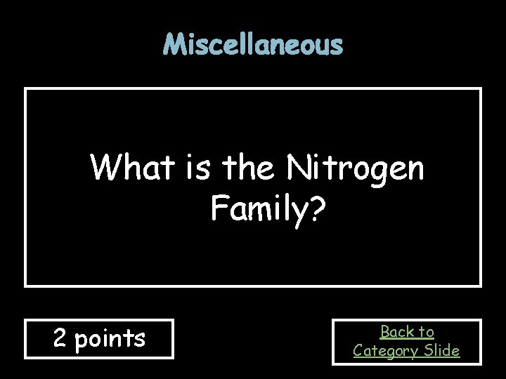 Miscellaneous What is the Nitrogen Family? 2 points Back to Category Slide Miscellaneous What is the Nitrogen Family? 2 points Back to Category Slide