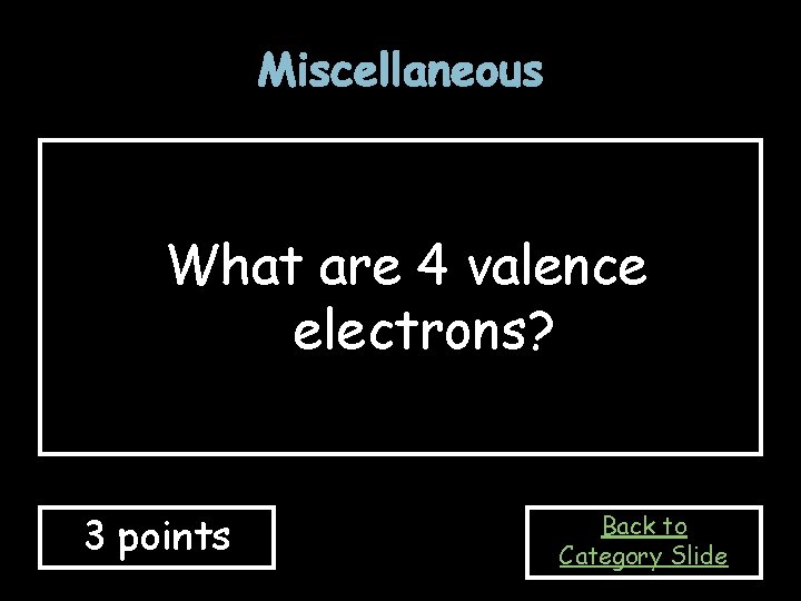 Miscellaneous What are 4 valence electrons? 3 points Back to Category Slide Miscellaneous What are 4 valence electrons? 3 points Back to Category Slide
