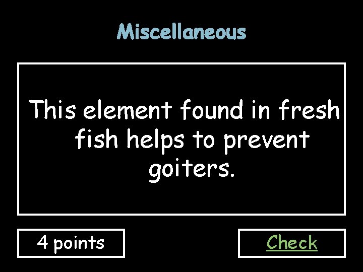 Miscellaneous This element found in fresh fish helps to prevent goiters. 4 points Check Miscellaneous This element found in fresh fish helps to prevent goiters. 4 points Check