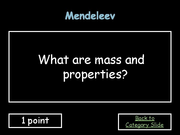 Mendeleev What are mass and properties? 1 point Back to Category Slide Mendeleev What are mass and properties? 1 point Back to Category Slide
