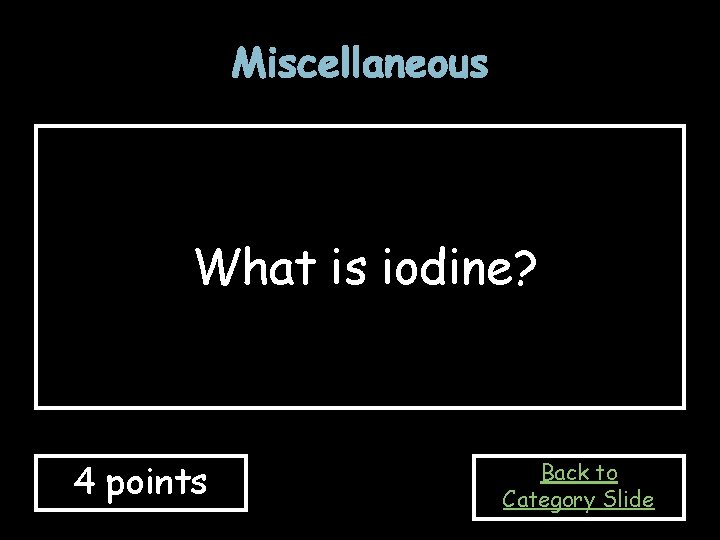 Miscellaneous What is iodine? 4 points Back to Category Slide Miscellaneous What is iodine? 4 points Back to Category Slide