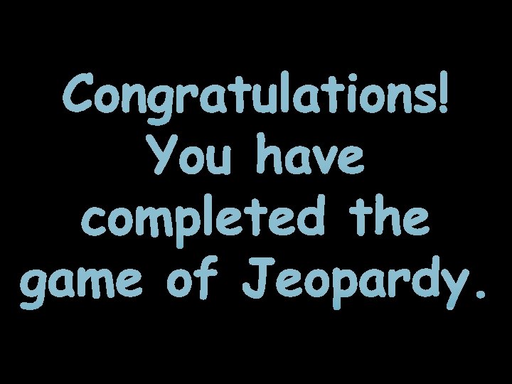 Congratulations! You have completed the game of Jeopardy. Congratulations! You have completed the game of Jeopardy.