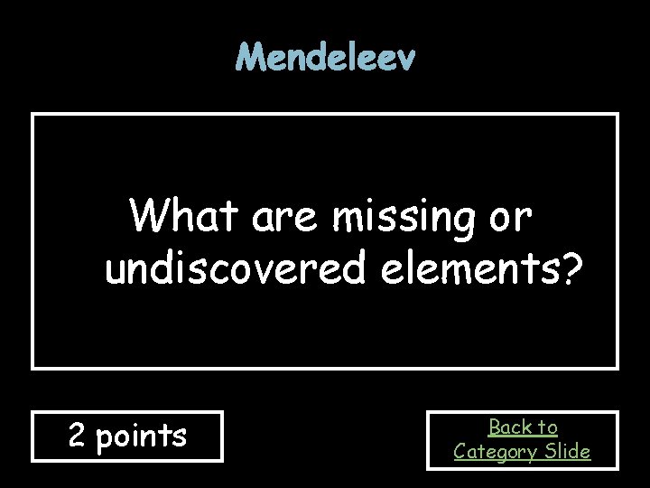 Mendeleev What are missing or undiscovered elements? 2 points Back to Category Slide Mendeleev What are missing or undiscovered elements? 2 points Back to Category Slide