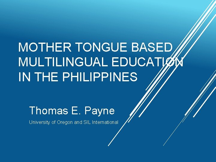 MOTHER TONGUE BASED MULTILINGUAL EDUCATION IN THE PHILIPPINES Thomas E. Payne University of Oregon