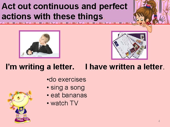 Act out continuous and perfect actions with these things. I’m writing a letter. I