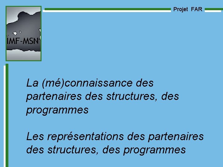 Projet FAR IMF-MSN La (mé)connaissance des partenaires des structures, des programmes Les représentations des