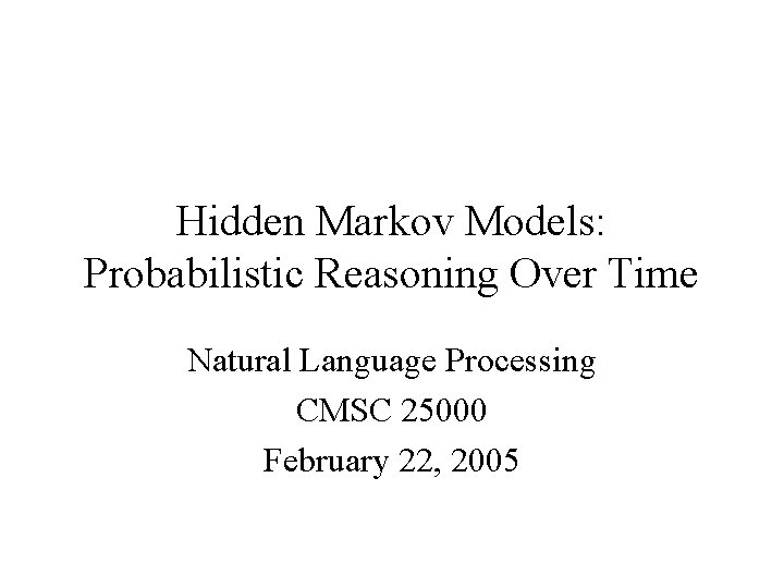 Hidden Markov Models: Probabilistic Reasoning Over Time Natural Language Processing CMSC 25000 February 22,