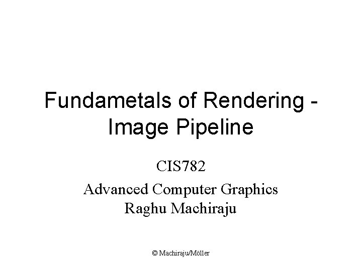 Fundametals of Rendering Image Pipeline CIS 782 Advanced Computer Graphics Raghu Machiraju © Machiraju/Möller