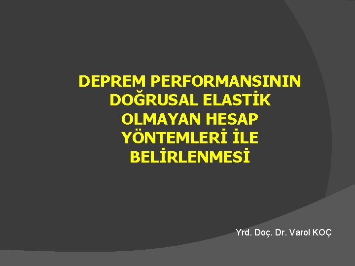 DEPREM PERFORMANSININ DOĞRUSAL ELASTİK OLMAYAN HESAP YÖNTEMLERİ İLE BELİRLENMESİ Yrd. Doç. Dr. Varol KOÇ